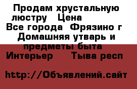 Продам хрустальную люстру › Цена ­ 13 000 - Все города, Фрязино г. Домашняя утварь и предметы быта » Интерьер   . Тыва респ.